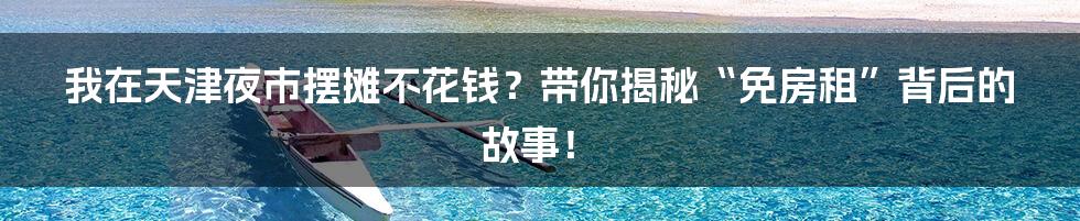 我在天津夜市摆摊不花钱？带你揭秘“免房租”背后的故事！