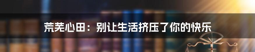 荒芜心田:别让生活挤压了你的快乐