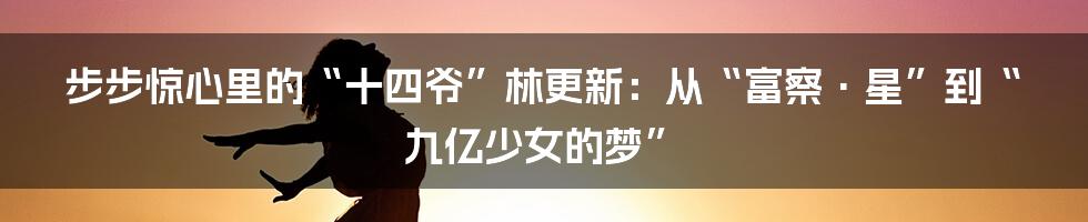 步步惊心里的“十四爷”林更新:从“富察·星”到“九亿少女的梦”