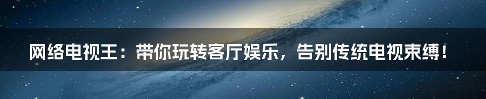 网络电视王:带你玩转客厅娱乐,告别传统电视束缚!