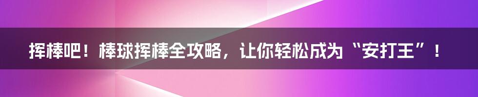 挥棒吧！棒球挥棒全攻略，让你轻松成为“安打王”！