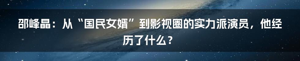 邵峰晶:从“国民女婿”到影视圈的实力派演员,他经历了什么?