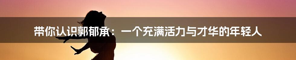 带你认识郭郁承:一个充满活力与才华的年轻人