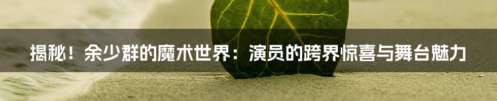 揭秘!余少群的魔术世界:演员的跨界惊喜与舞台魅力