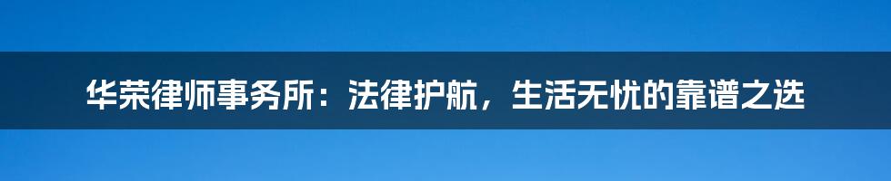 华荣律师事务所:法律护航,生活无忧的靠谱之选