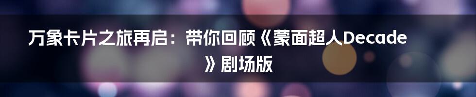 万象卡片之旅再启:带你回顾《蒙面超人Decade》剧场版