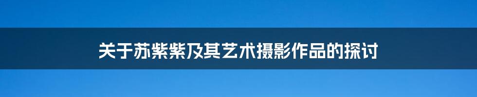 关于苏紫紫及其艺术摄影作品的探讨