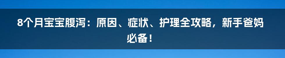 8个月宝宝腹泻:原因、症状、护理全攻略,新手爸妈必备!