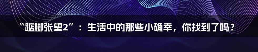 “踮脚张望2”:生活中的那些小确幸,你找到了吗?