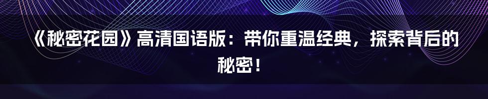 《秘密花园》高清国语版:带你重温经典,探索背后的秘密!