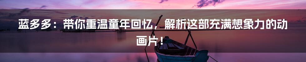 蓝多多:带你重温童年回忆,解析这部充满想象力的动画片!
