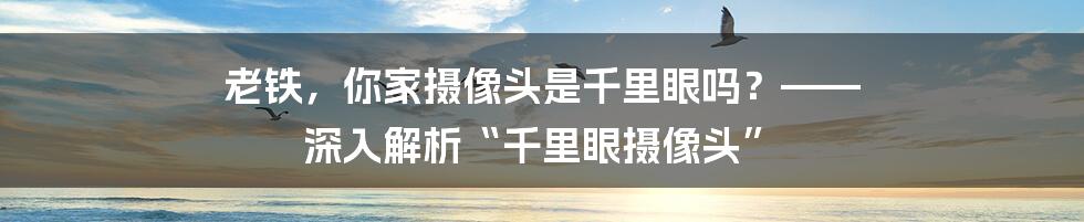 老铁,你家摄像头是千里眼吗?—— 深入解析“千里眼摄像头”
