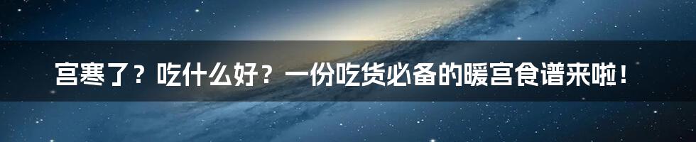 宫寒了?吃什么好?一份吃货必备的暖宫食谱来啦!