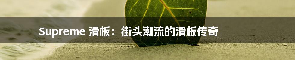 Supreme 滑板:街头潮流的滑板传奇