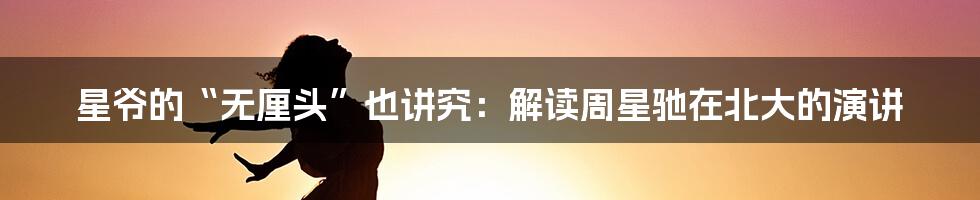 星爷的“无厘头”也讲究:解读周星驰在北大的演讲