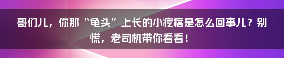 哥们儿,你那“龟头”上长的小疙瘩是怎么回事儿?别慌,老司机带你看看!