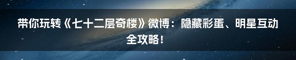 带你玩转《七十二层奇楼》微博:隐藏彩蛋、明星互动全攻略!