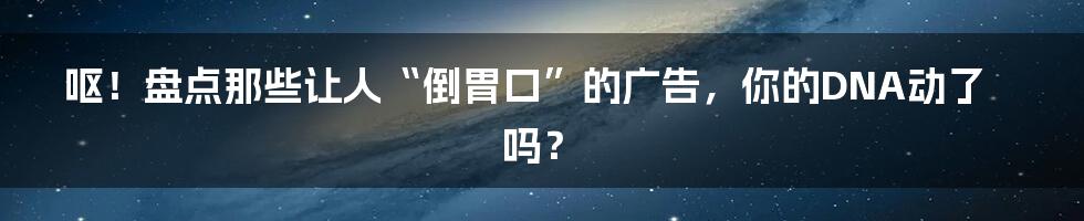 呕!盘点那些让人“倒胃口”的广告,你的DNA动了吗?