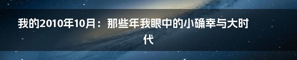 我的2010年10月:那些年我眼中的小确幸与大时代