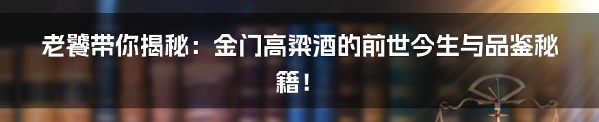 老饕带你揭秘:金门高粱酒的前世今生与品鉴秘籍!