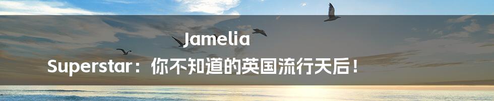 Jamelia Superstar:你不知道的英国流行天后!