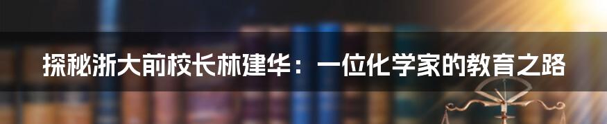 探秘浙大前校长林建华:一位化学家的教育之路