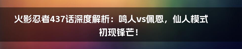 火影忍者437话深度解析:鸣人vs佩恩,仙人模式初现锋芒!