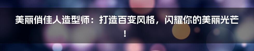 美丽俏佳人造型师:打造百变风格,闪耀你的美丽光芒!