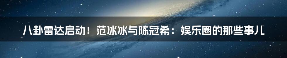 八卦雷达启动!范冰冰与陈冠希:娱乐圈的那些事儿