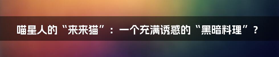 喵星人的“来来猫”:一个充满诱惑的“黑暗料理”?