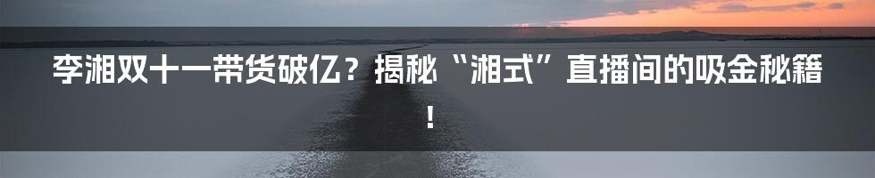 李湘双十一带货破亿?揭秘“湘式”直播间的吸金秘籍!