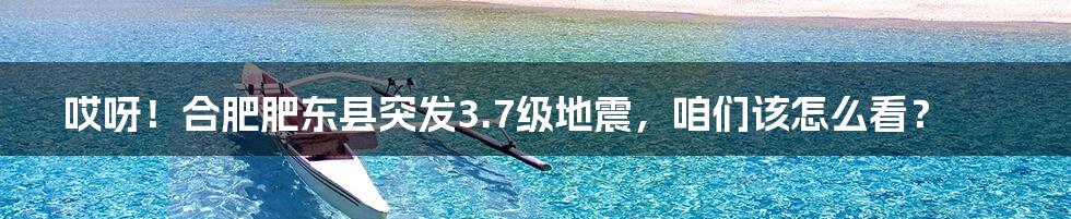 哎呀!合肥肥东县突发3.7级地震,咱们该怎么看?