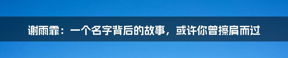 谢雨霏:一个名字背后的故事,或许你曾擦肩而过