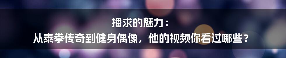 播求的魅力: 从泰拳传奇到健身偶像,他的视频你看过哪些?