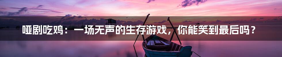 哑剧吃鸡:一场无声的生存游戏,你能笑到最后吗?