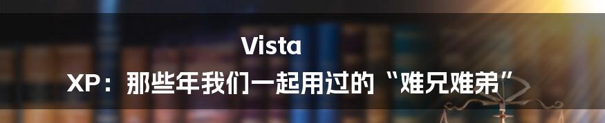 Vista XP:那些年我们一起用过的“难兄难弟”