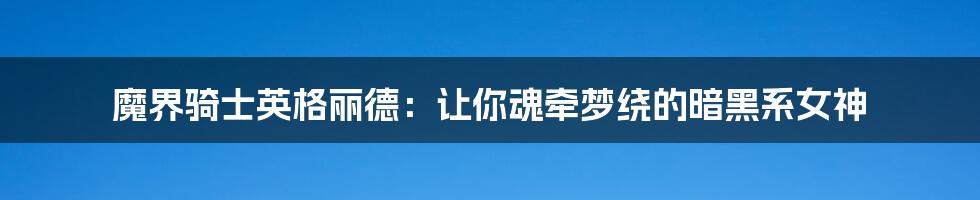 魔界骑士英格丽德:让你魂牵梦绕的暗黑系女神