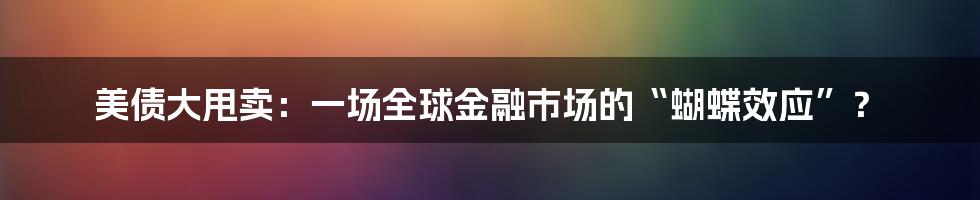 美债大甩卖:一场全球金融市场的“蝴蝶效应”?