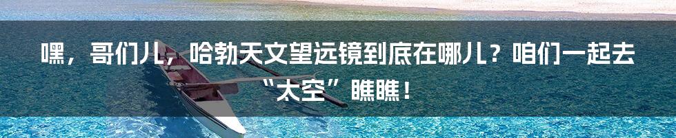 嘿,哥们儿,哈勃天文望远镜到底在哪儿?咱们一起去“太空”瞧瞧!