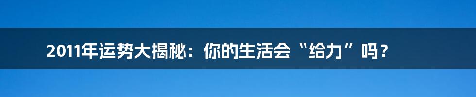 2011年运势大揭秘：你的生活会“给力”吗？