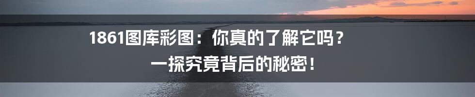 1861图库彩图:你真的了解它吗? 一探究竟背后的秘密!