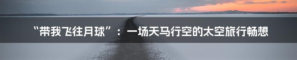 “带我飞往月球”:一场天马行空的太空旅行畅想