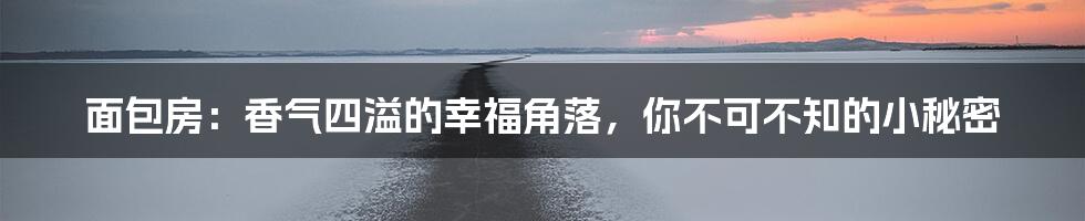 面包房:香气四溢的幸福角落,你不可不知的小秘密