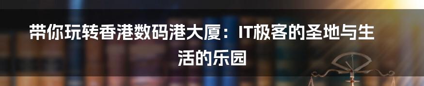 带你玩转香港数码港大厦：IT极客的圣地与生活的乐园