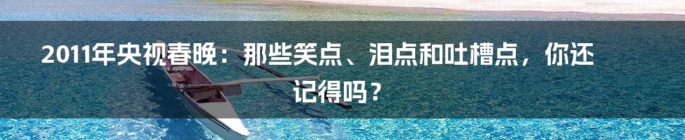 2011年央视春晚：那些笑点、泪点和吐槽点，你还记得吗？