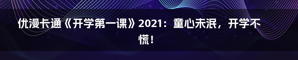 优漫卡通《开学第一课》2021:童心未泯,开学不慌!