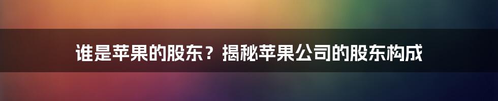 谁是苹果的股东?揭秘苹果公司的股东构成