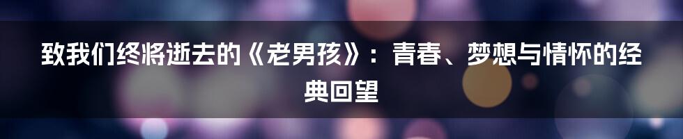 致我们终将逝去的《老男孩》:青春、梦想与情怀的经典回望