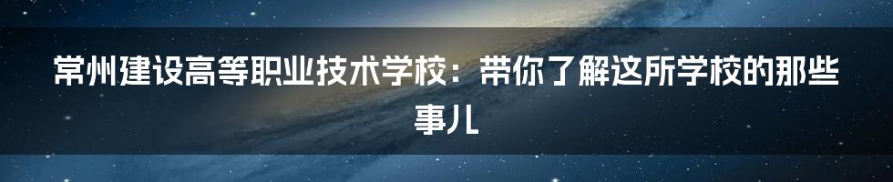 常州建设高等职业技术学校:带你了解这所学校的那些事儿