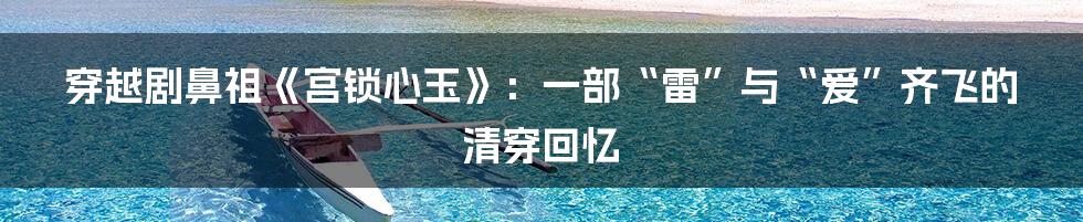 穿越剧鼻祖《宫锁心玉》:一部“雷”与“爱”齐飞的清穿回忆